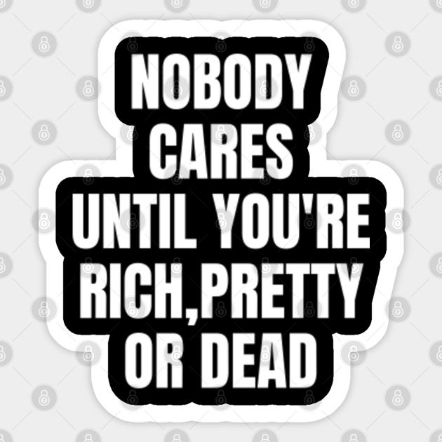 Nobody Cares Until You Re Rich Pretty Or Dead Funny No Body Sticker Teepublic